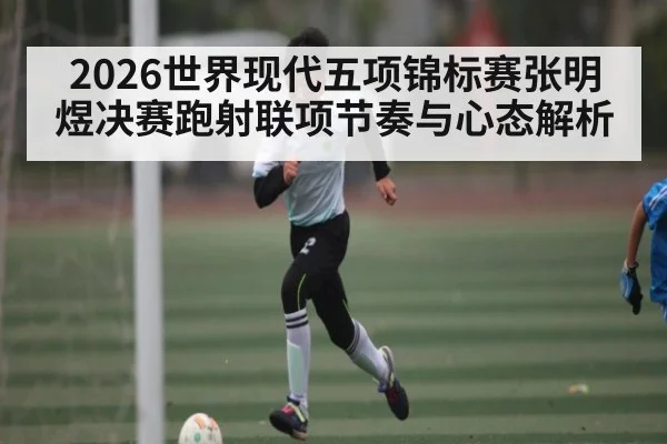 2026世界现代五项锦标赛张明煜决赛跑射联项节奏与心态解析
