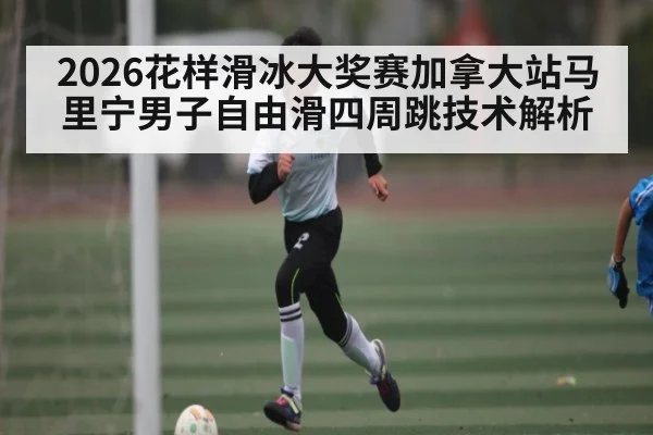 2026花样滑冰大奖赛加拿大站马里宁男子自由滑四周跳技术解析