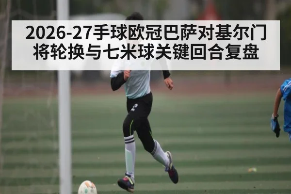 2026-27手球欧冠巴萨对基尔门将轮换与七米球关键回合复盘
