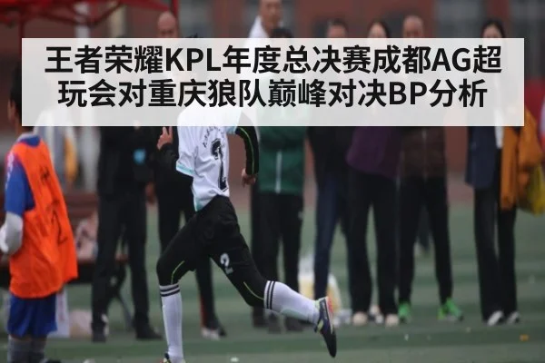 王者荣耀KPL年度总决赛成都AG超玩会对重庆狼队巅峰对决BP分析