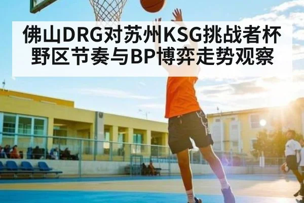 佛山DRG对苏州KSG挑战者杯野区节奏与BP博弈走势观察