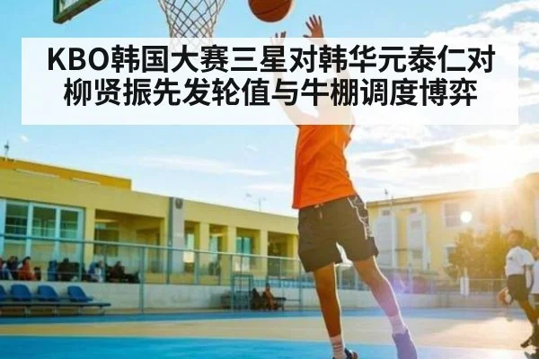 KBO韩国大赛三星对韩华元泰仁对柳贤振先发轮值与牛棚调度博弈